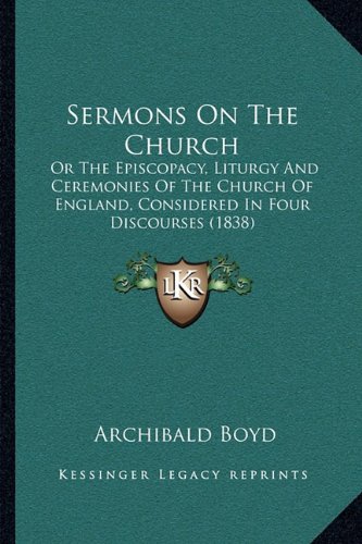 Sermons on the Church: Or the Episcopacy, Liturgy and Ceremonies of the Church of Eor the Episcopacy, Liturgy and Ceremonies of the Church of England, ... Ngland, Considered in Four Discourses (1838)